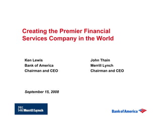 Creating the Premier Financial
Services Company in the World


Ken Lewis             John Thain
Bank of America       Merrill Lynch
Chairman and CEO      Chairman and CEO




September 15, 2008
 