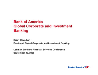 Bank of America
Global Corporate and Investment
Banking

Brian Moynihan
President, Global Corporate and Investment Banking

Lehman Brothers Financial Services Conference
September 10, 2008
 