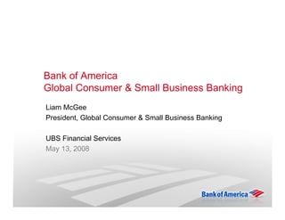 Bank of America
Global Consumer & Small Business Banking
Liam McGee
President, Global Consumer & Small Business Banking

UBS Financial Services
May 13, 2008
 