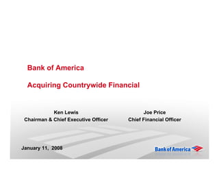 Bank of America

  Acquiring Countrywide Financial


            Ken Lewis                       Joe Price
 Chairman & Chief Executive Officer   Chief Financial Officer




January 11, 2008
 