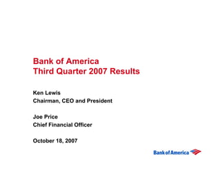 Bank of America
Third Quarter 2007 Results

Ken Lewis
Chairman, CEO and President

Joe Price
Chief Financial Officer

October 18, 2007
 