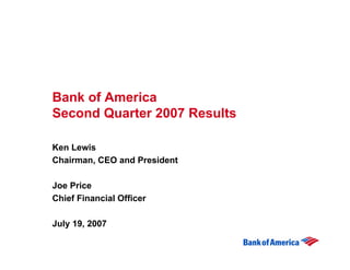 Bank of America
Second Quarter 2007 Results

Ken Lewis
Chairman, CEO and President

Joe Price
Chief Financial Officer

July 19, 2007
 