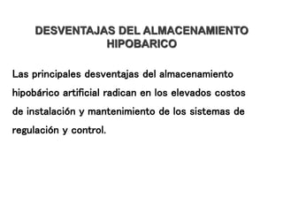 DESVENTAJAS DEL ALMACENAMIENTO
HIPOBARICO
Las principales desventajas del almacenamiento
hipobárico artificial radican en los elevados costos
de instalación y mantenimiento de los sistemas de
regulación y control.
 