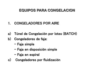 EQUIPOS PARA CONGELACION
1. CONGELADORES POR AIRE
a) Túnel de Congelación por lotes (BATCH)
b) Congeladores de faja:
- Faja simple
- Faja en disposición simple
- Faja en espiral
c) Congeladores por fluidización
 
