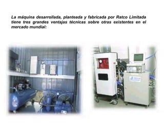 La máquina desarrollada, planteada y fabricada por Ratco Limitada
tiene tres grandes ventajas técnicas sobre otras existentes en el
mercado mundial:
 