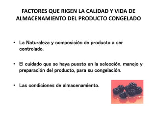 FACTORES QUE RIGEN LA CALIDAD Y VIDA DE
ALMACENAMIENTO DEL PRODUCTO CONGELADO
• La Naturaleza y composición de producto a ser
controlado.
• El cuidado que se haya puesto en la selección, manejo y
preparación del producto, para su congelación.
• Las condiciones de almacenamiento.
 