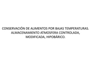 CONSERVACIÓN DE ALIMENTOS POR BAJAS TEMPERATURAS.
ALMACENAMIENTO ATMOSFERA CONTROLADA,
MODIFICADA, HIPOBÁRICO.
 