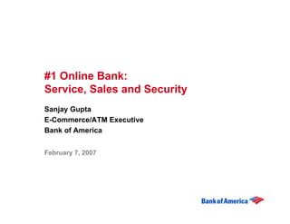 #1 Online Bank:
Service, Sales and Security
Sanjay Gupta
E-Commerce/ATM Executive
Bank of America


February 7, 2007
 