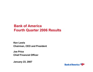 Bank of America
Fourth Quarter 2006 Results


Ken Lewis
Chairman, CEO and President

Joe Price
Chief Financial Officer

January 23, 2007
 