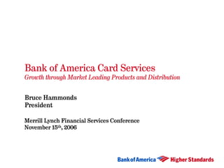 Bank of America Card Services
Growth through Market Leading Products and Distribution


Bruce Hammonds
President

Merrill Lynch Financial Services Conference
November 15th, 2006
 