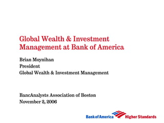 Global Wealth & Investment
Management at Bank of America
Brian Moynihan
President
Global Wealth & Investment Management



BancAnalysts Association of Boston
November 2, 2006
 
