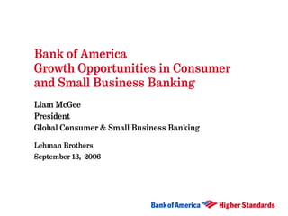 Bank of America
Growth Opportunities in Consumer
and Small Business Banking
Liam McGee
President
Global Consumer & Small Business Banking

Lehman Brothers
September 13, 2006
 