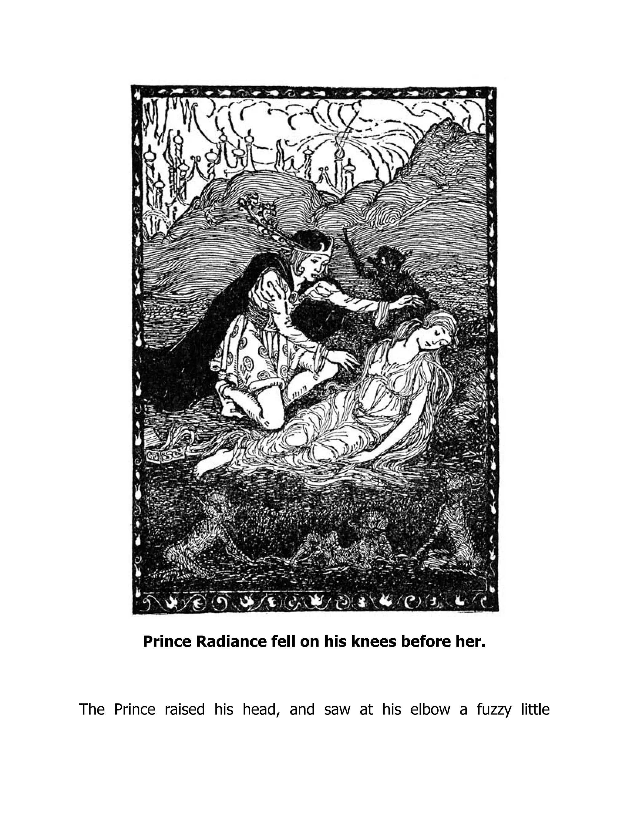 Prince Radiance fell on his knees before her.
The Prince raised his head, and saw at his elbow a fuzzy little
 