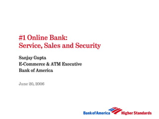 #1 Online Bank:
Service, Sales and Security
Sanjay Gupta
E-Commerce & ATM Executive
Bank of America


June 20, 2006
 