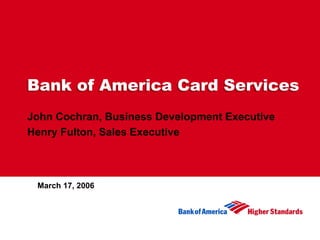 Bank of America Card Services
John Cochran, Business Development Executive
Henry Fulton, Sales Executive



 March 17, 2006
 