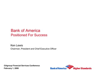 Bank of America
       Positioned For Success

       Ken Lewis
       Chairman, President and Chief Executive Officer




Citigroup Financial Services Conference
February 1, 2006
 