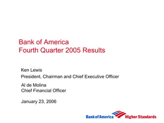 Bank of America
Fourth Quarter 2005 Results

Ken Lewis
President, Chairman and Chief Executive Officer
Al de Molina
Chief Financial Officer

January 23, 2006
 