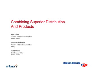 Combining Superior Distribution
And Products
Ken Lewis
Chairman and Chief Executive Officer
Bank of America


Bruce Hammonds
President and Chief Executive Officer
MBNA


Marc Oken
Chief Financial Officer
Bank of America
 