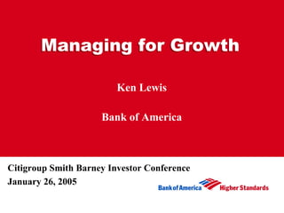 Managing for Growth

                         Ken Lewis

                     Bank of America



Citigroup Smith Barney Investor Conference
January 26, 2005
 