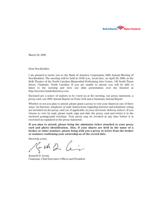March 20, 2006




Dear Stockholder:

I am pleased to invite you to the Bank of America Corporation 2006 Annual Meeting of
Stockholders. The meeting will be held at 10:00 a.m., local time, on April 26, 2006, in the
Belk Theater of the North Carolina Blumenthal Performing Arts Center, 130 North Tryon
Street, Charlotte, North Carolina. If you are unable to attend, you will be able to
listen to the meeting and view our slide presentation over the Internet at
http://investor.bankofamerica.com.
Enclosed are a notice of matters to be voted on at the meeting, our proxy statement, a
proxy card, our 2005 Annual Report on Form 10-K and a Summary Annual Report.
Whether or not you plan to attend, please grant a proxy to vote your shares in one of three
ways: via Internet, telephone or mail. Instructions regarding Internet and telephone voting
are included on the proxy card (or, if applicable, in your electronic delivery notice). If you
choose to vote by mail, please mark, sign and date the proxy card and return it in the
enclosed postage-paid envelope. Your proxy may be revoked at any time before it is
exercised as explained in the proxy statement.
If you plan to attend, please bring the admission ticket attached to your proxy
card and photo identification. Also, if your shares are held in the name of a
broker or other nominee, please bring with you a proxy or letter from the broker
or nominee confirming your ownership as of the record date.
Sincerely yours,




Kenneth D. Lewis
Chairman, Chief Executive Officer and President
 