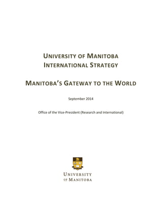  
 
 
 
 
 
 
 
 
UNIVERSITY OF MANITOBA  
INTERNATIONAL STRATEGY 
 
MANITOBA’S GATEWAY TO THE WORLD 
 
 
September 2014 
 
 
Office of the Vice‐President (Research and International) 
 
 
 
 
 
 
 
 
 
 
 
 
 