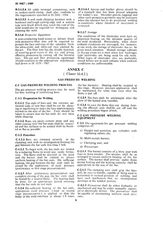 IS 9417 : 1989
B-3.1.5.4 All cable terminal connections, such
as, sockets-earth clamp, shall also conform to
the requirements specified in IS 2641 : 1964.
B-3.1.5.5 A well made chipping hammer with a
hardened and tough cutting edge and a narrow
type wire brush which may reach the root of the
weld would also be required for deslagging and
cleaning the weld.
B-3.1.6 Protective Equipment
A non-conducting hand screen or helmet fitted
with protective filter lens will be required to
protect the face and eyes of the operator from
the ultra-violet and infra-red rays emitted by
the arc. The filter lens has the double function
of securing good vision of the arc and giving
effective protection by cutting off the harmful
rays. The eye and face protection equipment
should conform to the appropriate stipulations
laid down in IS 1179 : 1967.
B-3.1.6.1 Aprons and leather gloves should be
of a standard that has been proved adequate
for welder’s use. Shoulder guards, leggings and
other such protective garments may be necessary
when the operator has to do positional welding
in conditions where freedom of movement is
restricted.
B-3.1.7 Sforage
The conditions of the electrodes used have an
important bearing on the ultimate quality of
the weld produced. Particularly, when moist
ambient conditions are envisaged, for instance,
at site work, the storage of electrodes has to be
given much attention. Heated storage cabinets
or drying ovens arc a must when low hydrogen
type electrodes are being used for site work.
Other types of electrodes also are preferably
stored before use in such cabinets when ambient
conditions are unfavourable.
ANNEX C
( Clause 10.4.2 )
GAS PRESSURE WELDING
C-l GAS PRESSURE WELDING PROCESS
The gas pressure welding process may be used
for butt welding of reinforcing bars.
C-l.1 Preparation for Welding
C-1.1.1 The ends of bars and the extreme un-
twisted ends of new bars shall be cut by shear-
ing or machining to make the face approximately
normal to the axis of the bar. Care should be
taken to ensure that the bar ends do not twist
while shearing.
C-1.1.2 Rust, oil, paint, cement paste and any
other coating over the bar-ends shall be remov-
ed and the surfaces to be welded shall be finish-
ed as flat as possible.
C-l.2 Procedure
C-1.2.1 Bars are clamped securely in the
clamping unit with no misalignment keeping the
gap between the bar ends less than 3 mm.
C-1.2.2 To begin with, the bar ends are heated
by a reducing flame to avoid any oxide forma-
tion. The flame shall be directed at the joint
and the burner shall be rotated to ensure
uniform heating of the bar ends. On sufficient
heating, the gap between the bar ends shall be
closed by the application of axial pressure
(preliminary or first stage pressurization).
C-1.2.3 After preliminary pressurization and
complete closing of the gap, the bar ends shall
be heated by a neutral flame. The heating shall
be done for an appropriate period ensuring
that the bar ends do not melt.
C-1.2.4 On sufficient heating of the bar ends,
appropriate axial pressure ( final or second
stage pressurization ) is applied so that the
bulge at the weld interface is about 1’4 times
8
the bar diameter. Heating shall be stopped at
this stage. However, pressure application shall
be maintained for some time even after the
flame is put off.
C-1.2.5 The bars shall be unclamped after the
glow of the heated area vanishes.
C-1.2.6 In case the flame dies out during heat-
ing, the affected area shall be cut off and the
welding procedure begun afresh.
C-2 GAS PRESSURE WELDING
EQUIPMENT
C-2.1 The equipment for gas pressure welding
comprises of:
4 Oxygen and acetylcnc gas cylinders with
regulating values, etc;
b) Multi-nozzle burner;
c>Clamping unit; and
d) Pressurizer.
C-2.1.1 The burner consists of a blow pipe with
four or more nozzles. The nozzles shall be so
arranged to ensure uniform heating of the bar
surface. The burner shall provide stable flame
during heating and the heating capacity shall be
appropriate to the size of the bar.
C-2.1.2 The clamping unit shall grip the bars
well, be easy to handle, capable of being used in
horizontal or vertical position of welding, and
have such machanism that no misalignment
develops at the welded portion.
C-2.1.3 Pressurizer shall be either hydraulic or
mechanical and may be either manually operat-
cd or electrically driven. The pressurizer shall
be capable of maintaining uniform axial prcs-
sure.
 