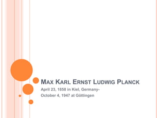 MAX KARL ERNST LUDWIG PLANCK
April 23, 1858 in Kiel, Germany-
October 4, 1947 at Göttingen
 