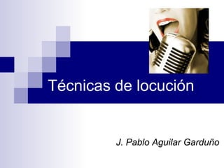 Técnicas de locución


         J. Pablo Aguilar Garduño
 