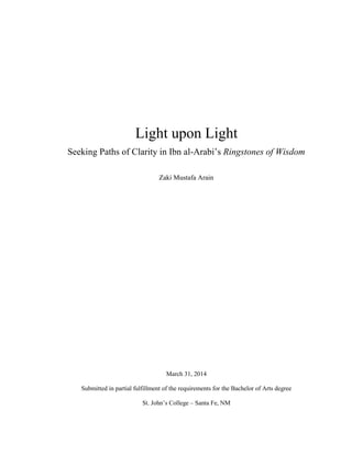 Light upon Light
Seeking Paths of Clarity in Ibn al-Arabi’s Ringstones of Wisdom
Zaki Mustafa Arain
March 31, 2014
Submitted in partial fulfillment of the requirements for the Bachelor of Arts degree
St. John’s College – Santa Fe, NM
 