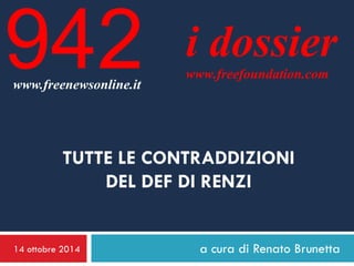 14 ottobre 2014 
a cura di Renato Brunetta 
i dossier 
www.freefoundation.com 
www.freenewsonline.it 
942 
TUTTE LE CONTRADDIZIONI DEL DEF DI RENZI  