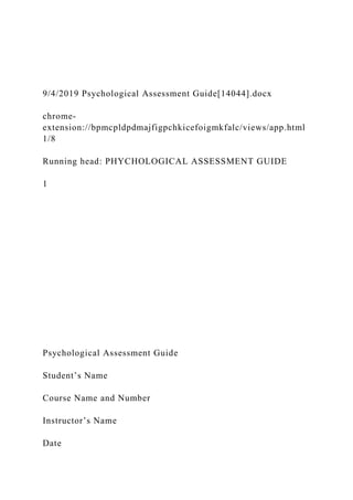 9/4/2019 Psychological Assessment Guide[14044].docx
chrome-
extension://bpmcpldpdmajfigpchkicefoigmkfalc/views/app.html
1/8
Running head: PHYCHOLOGICAL ASSESSMENT GUIDE
1
Psychological Assessment Guide
Student’s Name
Course Name and Number
Instructor’s Name
Date
 