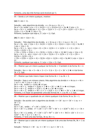 Portanto, uma das três formas será divisível por 3.
05 – Sendo a um inteiro qualquer, mostrar:
(a) 2 | a(a + 1).
Solução:- pelo algoritmo da divisão, a = 2n ou a = 2n + 1.
Se a = 2n, então a (a + 1) = 2n(2n + 1) = 2[n(2n+1)] = 2q  2 |a(a + 1).
Se a = 2n + 1, então a(a + 1) = (2n + 1)(2n + 1 + 1) = (2n + 1)(2n + 2) = 2(n +
1)(2n + 1) = 2q  2 | a(a + 1).
Portanto, qualquer que seja a, 2 | a(a + 1). Cqd.
(b) 3 | a(a + 1)(a + 2) .
Solução:- Pelo algoritmo da divisão, a = 3n ou a = 3n + 1 ou a = 3n + 2.
Se a = 3n, a(a + 1)(a + 2) = 3n(3n + 1)(3n + 2) = 3[n(n + 1)(n + 2)] = 3q  3
| a(a + 1)(a + 2)
Se a = 3n + 1, a(a + 1)(a + 2) = (3n + 1)(3n + 1 + 1)(3n + 1 + 2) = (3n +
1)(3n + 2)(3n + 3) =
= (3n + 1)(3n + 2)3(n + 1) = 3[(3n + 1)(3n + 2)(n + 1)]  3 | a(a + 1)(a + 2)
Se a = 3n + 2, a(a + 1)(a + 2) = (3n + 2)(3n + 2 + 1)(3n + 2 + 2) = (3n +
2)((3n + 3)(3n + 4) =
= (3n + 2)3(n + 1)(3n + 4) = 3[(3n +2)(n + 1)(3n + 4)] = 3q  3 | a(a + 1)(a +
2).
Portanto, qualquer que seja a, 3 | a(a + 1)(a + 2). Cqd.
06 – Mostrar que um inteiro qualquer da forma 6k + 5 também é da forma 3k + 2.
Solução:- Se n = 6k + 5 = 6k + 3 + 2 = 3 (k + 3) + 2 = 3k’ + 2  n é da forma
3k + 2. Cqd.
07 – Mostrar que todo inteiro ímpar é da forma 4k + 1 ou 4k + 3.
Solução:- Seja n um número inteiro. Pelo algoritmo da divisão n = 4k ou n = 4k +
1 ou n = 4k + 2 ou n = 4k + 3.
Se n = 4k, então n = 2(2k)  n é par.
Se n = 4k + 1, então n = 2(2k) + 1  n = 2k’ + 1 2 | n  n é ímpar.
Se n = 4k + 2, então n = 2(2k + 1)  n = 2k’  n é par.
Se n = 4k + 3, então n = 4k + 2 + 1 = 2(2k + 1) + 1  n = 2k’ + 1  n é impar.
Portanto, n é ímpar se apresentar uma das formas 4k + 1 ou 4k + 3. Cqd.
08 – Mostrar que o quadrado de um inteiro qualquer é da forma 3k ou 3k + 1.
Solução:- De acordo com o algoritmo da divisão n = 3k’ ou n = 3k’ + 1 ou n =
3k’ + 2.
Assim,
Se n = 3k’, então : n2
= 9k’ = 3(3k’) = 3k
Se n = 3k’ + 1, então: n2
= (3k’ + 1)2
= 9k’2
+ 6k’ + 1 = 3(3k’2
+ 2k’) + 1 = 3k +
1.
Se n = 3k’ + 2, então, n2
= (3k’ + 2)2
= 9k’2
+ 12k’ + 4 = 9k’2 + 12k’ + 3 + 1 =
3(3k’2
+ 4k’ + 1) + 1 = 3k + 1.
Portanto, n2
terá uma das formas, 3k ou 3k + 1.
09 – Mostrar que o cubo de um inteiro qualquer é de uma das formas 9k, 9k + 1 ou
9k + 8.
Solução:- Temos n = 3k’ ou n = 3k’ + 1 ou n = 3k’ + 2.
 