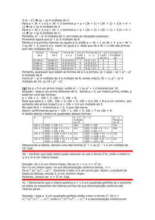 3.(k – k’)  (p – q) é múltiplo de 3.
Para p = 3k + 1 e q = 3k’ + 2 teremos p + q = (3k + 1) + (3k’ + 2) = 3.(k + k’ +
1)  (p + q) é múltiplo de 3.
Para p = 3k + 2 e q = 3k’ + 1 teremos p + q = (3k + 2) + (3k’ + 1) = 3.(k + k’ +
1)  (p + q) é múltiplo de 3.
Portanto, p2
– q2
é múltiplo de 3, em todas as situações possíveis.
Provemos agora que p2
– q2
é múltiplo de 8.
Sendo p e q primos maiores ou iguais a 5, então p = 4k + 1 ou 4k + 3 e q = 4k’ +
1 ou 4k’ + 3, com k e k maior ou igual a 1. Note que 4k e 4k + 2 não são primos
pois são múltiplos de 2.
Portanto, quaisquer que sejam as formas de p e q primos, (p + q)(p – q) = p2
– q2
é múltiplo de 8
Como p2
– q2
é múltiplo de 3 e múltiplo de 8, sendo mdc(3, 8) = 1, p2
– q2
é
múltiplo de 24, ou 24 | p2
– q2
.
(g) Se p  5 é um primo ímpar, então p2
– 1 ou p2
+ 1 é divisível por 10.
Solução:- Seja p um primo diferente de 5. Sendo p  5, um inteiro primo, então, p
pode ter uma das formas:
p = 10k + 1, 10k + 3, 10k + 7, 10k + 9.
Note que para p = 10k, 10k + 2, 10k + 4, 10k + 6 e 10k + 8 p é um número par,
portanto não primo ímpar) e p = 10k + 5 é um múltiplo de 5.
No caso de k = 0 teremos p = 5, o que não serve.
Assim, confirmamos que p = 10k + 1, 10k + 3, 10k + 7 ou 10k + 9.
A tabela abaixo mostra os quadrados dessas formas:
Observando a tabela, sempre uma das formas p2
+ 1 ou p2
– 1 é um múltiplo de
10. Cqd.
30 – Verificar que todo inteiro pode escrever-se sob a forma 2k
m, onde o inteiro k
> 0 e m é um inteiro ímpar.
Solução: Se n é um inteiro ímpar, faz-se m = n e n = 20
.m.
Se n é um inteiro para, na sua decomposição canônica temos, n =
2k.a1
k1
.a2
k2
.a3
k3
....an
kn
. Somente o fator 2 é um primo par. Assim, o produto de
todos os fatores, exceto 2, é um número ímpar.
Portanto, conclui-se: n = 2k
.m. Cqd.
31 – Demonstrar que o inteiro positivo a > 1 é um quadrado perfeito se e somente
se todos os expoentes dos fatores primos da sua decomposição canônica são
inteiros pares.
Solução:- Seja a é um quadrado perfeito então a tem a forma n2
. Se n =
n1
k1
.n2
k2
.n3
k3
. ... nn
kn
, onde n1
k1
.n2
k2
.n3
k3
. ... nn
kn
é a decomposição canônica em
 