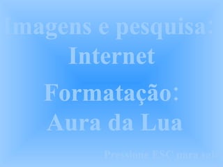Imagens e pesquisa:  Internet Formatação:  Aura da Lua Pressione ESC para sair 