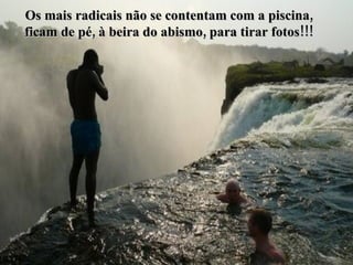Os mais radicais não se contentam com a piscina, ficam de pé, à beira do abismo, para tirar fotos!!! 