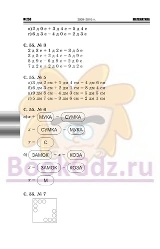 250 МАТЕМАТИКА2009–2010 гг.
â)2 ä 0 å + 3 ä 4 å = 5 ä 4 å
ã) 6 ä 3 å – 4 ä 0 å = 2 ä 3 å
Ñ. 55. ¹ 3
2 ä 3 å + 1 ä 2 å = 3 ä 5 å
3 ä 5 å + 2 ä 4 å = 5 ä 9 å
8 ä 9 å – 6 ä 9 å = 2 ä 0 å
7 ä 2 å + 2 ä 0 å = 9 ä 2 å
Ñ. 55. ¹ 5
à) 3 äì 2 ñì + 1 äì 4 ñì = 4 äì 6 ñì
á) 6 äì 3 ñì + 2 äì 1 ñì = 8 äì 4 ñì
â)9 äì 8 ñì – 4 äì 3 ñì = 5 äì 5 ñì
ã) 5 äì 7 ñì – 3 äì 6 ñì = 2 äì 1 ñì
Ñ. 55. ¹ 6
à) x + =
x = –
x =
á) – x =
x = –
x =
Ñ. 55. ¹ 7
 
