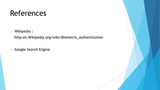 References
 Wikipedia :
http:en.Wikipedia.org/wiki/Biometric_authentication
 Google Search Engine
 
