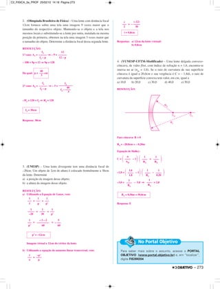 2. (Olimpíada Brasileira de Física) – Uma lente com distância focal
12cm fornece sobre uma tela uma imagem 9 vezes maior que o
tamanho do respectivo objeto. Mantendo-se o objeto e a tela nos
mesmos locais e substituindo-se a lente por outra, instalada na mesma
posição da primeira, obtemos na tela uma imagem 3 vezes maior que
o tamanho do objeto. Determine a distância focal dessa segunda lente.
RESOLUÇÃO:
1.o caso: A1 = ⇒ – 9 =
– 108 + 9p = 12 ⇒ 9p = 120
Da qual:
2.o caso: A2 = ⇒ – 3 =
–3f2 + 120 = f2 ⇒ 4f2 = 120
Resposta: 30cm
3. (UNESP) – Uma lente divergente tem uma distância focal de
–20cm. Um objeto de 2cm de altura é colocado frontalmente a 30cm
da lente. Determine
a) a posição da imagem desse objeto;
b) a altura da imagem desse objeto.
RESOLUÇÃO:
a) Utilizando a Equação de Gauss, vem:
= +
= +
= =
Imagem virtual a 12cm do vértice da lente.
b) Utilizando a equação do aumento linear transversal, vem:
=
=
Respostas: a) 12cm da lente (virtual)
b) 0,8cm
4. (VUNESP-UFTM-Modificado) – Uma lente delgada convexo-
côncava, de vidro flint, com índice de refração n = 1,6, encontra-se
imersa no ar (nar = 1,0). Se o raio de curvatura de sua superfície
côncava é igual a 20,0cm e sua vergência é C = – 1,8di, o raio de
curvatura da superfície convexa tem valor, em cm, igual a
a) 10,0 b) 20,0 c) 30,0 d) 40,0 e) 50,0
RESOLUÇÃO:
Face côncava: R < 0
R2 = –20,0cm = – 0,20m
Equação de Halley:
C = ΂ – 1΃ ΂ + ΃
–1,8 = ΂ – 1΃ ΂ – ΃
–3,0 = – 5,0 ⇒ = 2,0
Resposta: E
Para saber mais sobre o assunto, acesse o PORTAL
OBJETIVO (www.portal.objetivo.br) e, em “localizar”,
digite FIS3M204
No Portal Objetivo
R1 = 0,50m = 50,0cm
1
––––
R1
1
––––
R1
1,6
––––
1,0
1
––––
R1
1
––––
0,20
n
––––
nar
1
––––
R1
1
––––
R2
i = 0,8cm
i
–––
2
(–12)
– –––––
30
i
–––
o
–p’
––––
p
p’ = –12cm
1
–––
p’
– 3 – 2
–––––––––
60
5
– –––
60
1
–––––
–20
1
––––
30
1
–––
p’
1
–––
f
1
–––
p
1
–––
p’
f2 = 30cm
f2
––––––
f2 – p
f2
––––––––––
40
f2 – ––––
3
40
p = ––– cm
3
f1
––––––
f1 – p
12
––––––
12 – p
– 273
C2_FISICA_3a_PROF 25/02/10 14:18 Página 273
 