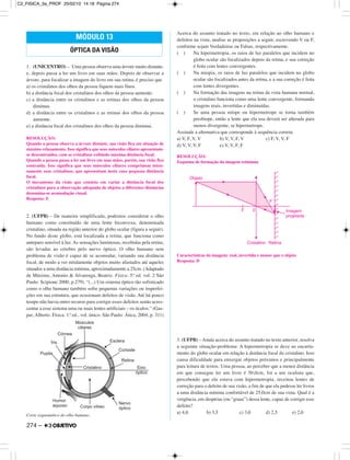 1. (UNICENTRO) – Uma pessoa observa uma árvore muito distante,
e, depois passa a ler um livro em suas mãos. Depois de observar a
árvore, para focalizar a imagem do livro em sua retina, é preciso que
a) os cristalinos dos olhos da pessoa fiquem mais finos.
b) a distância focal dos cristalinos dos olhos da pessoa aumente.
c) a distância entre os cristalinos e as retinas dos olhos da pessoa
diminua.
d) a distância entre os cristalinos e as retinas dos olhos da pessoa
aumente.
e) a distância focal dos cristalinos dos olhos da pessoa diminua.
RESOLUÇÃO:
Quando a pessoa observa a árvore distante, sua visão fica em situação de
máximo relaxamento. Isso significa que seus músculos ciliares apresentam-
se descontraídos, com os cristalinos exibindo máxima distância focal.
Quando a pessoa passa a ler um livro em suas mãos, porém, sua visão fica
contraída. Isso significa que seus músculos ciliares comprimem inten-
samente seus cristalinos, que apresentam neste caso pequena distância
focal.
O mecanismo da visão que consiste em variar a distância focal dos
cristalinos para a observação adequada de objetos a diferentes distâncias
denomina-se acomodação visual.
Resposta: E
2. (UFPB) – De maneira simplificada, podemos considerar o olho
humano como constituído de uma lente biconvexa, denominada
cristalino, situada na região anterior do globo ocular (figura a seguir).
No fundo deste globo, está localizada a retina, que funciona como
anteparo sensível à luz. As sensações luminosas, recebidas pela retina,
são levadas ao cérebro pelo nervo óptico. O olho humano sem
problema de visão é capaz de se acomodar, variando sua distância
focal, de modo a ver nitidamente objetos muito afastados até aqueles
situados a uma distância mínima, aproximadamente a 25cm. (Adaptado
de Máximo, Antonio & Alvarenga, Beatriz. Física. 5.ª ed. vol. 2 São
Paulo: Scipione 2000, p.279). “(...) Um sistema óptico tão sofisticado
como o olho humano também sofre pequenas variações ou imperfei-
ções em sua estrutura, que ocasionam defeitos de visão. Até há pouco
tempo não havia outro recurso para corrigir esses defeitos senão acres-
centar a esse sistema uma ou mais lentes artificiais – os óculos.” (Gas-
par, Alberto. Física. 1.ª ed., vol. único. São Paulo: Ática, 2004, p. 311)
Corte esquemático do olho humano.
Acerca do assunto tratado no texto, em relação ao olho humano e
defeitos na vista, analise as proposições a seguir, escrevendo V ou F,
conforme sejam Verdadeiras ou Falsas, respectivamente.
( ) Na hipermetropia, os raios de luz paralelos que incidem no
globo ocular são focalizados depois da retina, e sua correção
é feita com lentes convergentes.
( ) Na miopia, os raios de luz paralelos que incidem no globo
ocular são focalizados antes da retina, e a sua correção é feita
com lentes divergentes.
( ) Na formação das imagens na retina da vista humana normal,
o cristalino funciona como uma lente convergente, formando
imagens reais, invertidas e diminuídas.
( ) Se uma pessoa míope ou hipermetrope se torna também
presbiope, então a lente que ela usa deverá ser alterada para
menos divergente, se hipermetrope.
Assinale a alternativa que corresponde à sequência correta:
a) V, F, V, V b) V, V, F, V c) F, V, V, F
d) V, V, V, F e) V, V, F, F
RESOLUÇÃO:
Esquema de formação da imagem retiniana
Características da imagem: real, invertida e menor que o objeto
Resposta: D
3. (UFPB) – Ainda acerca do assunto tratado no texto anterior, resolva
a seguinte situação-problema: A hipermetropia se deve ao encurta-
mento do globo ocular em relação à distância focal do cristalino. Isso
causa dificuldade para enxergar objetos próximos e principalmente
para leitura de textos. Uma pessoa, ao perceber que a menor distância
em que consegue ler um livro é 50,0cm, foi a um oculista que,
percebendo que ela estava com hipermetropia, receitou lentes de
correção para o defeito de sua visão, a fim de que ela pudesse ler livros
a uma distância mínima confortável de 25,0cm de sua vista. Qual é a
vergência, em dioptrias (ou “graus”) dessa lente, capaz de corrigir esse
defeito?
a) 4,0 b) 3,5 c) 3,0 d) 2,5 e) 2,0
MÓDULO 13
ÓPTICA DA VISÃO
274 –
C2_FISICA_3a_PROF 25/02/10 14:18 Página 274
 