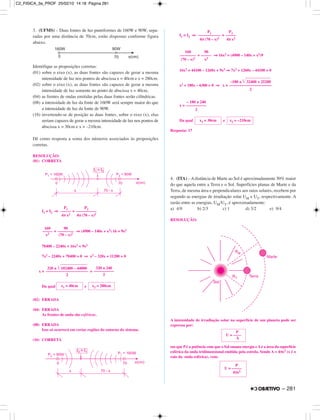 3. (UFMS) – Duas fontes de luz puntiformes de 160W e 90W, sepa-
radas por uma distância de 70cm, estão dispostas conforme figura
abaixo.
Identifique as proposições corretas:
(01) sobre o eixo (x), as duas fontes são capazes de gerar a mesma
intensidade de luz nos pontos de abscissa x = 40cm e x = 280cm.
(02) sobre o eixo (x), as duas fontes são capazes de gerar a mesma
intensidade de luz somente no ponto de abscissa x = 40cm.
(04) as frentes de ondas emitidas pelas duas fontes serão cilíndricas.
(08) a intensidade de luz da fonte de 160W será sempre maior do que
a intensidade de luz da fonte de 90W.
(16) invertendo-se de posição as duas fontes, sobre o eixo (x), elas
seriam capazes de gerar a mesma intensidade de luz nos pontos de
abscissa x = 30cm e x = –210cm.
Dê como resposta a soma dos números associados às proposições
corretas.
RESOLUÇÃO:
(01) CORRETA
I1 = I2 ⇒ =
= ⇒ (4900 – 140x + x2) 16 = 9x2
78400 – 2240x + 16x2 = 9x2
7x2 – 2240x + 78400 = 0 ⇒ x2 – 320x + 11200 = 0
x = =
Da qual e
(02) ERRADA
(04) ERRADA
As frentes de onda são esféricas.
(08) ERRADA
Isso só ocorrerá em certas regiões do entorno do sistema.
(16) CORRETA
I1 = I2 ⇒ =
= ⇒ 16x2 = (4900 – 140x + x2)9
16x2 = 44100 – 1260x + 9x2 ⇒ 7x2 + 1260x – 44100 = 0
x2 + 180x – 6300 = 0 ⇒ x =
x =
Da qual e
Resposta: 17
4. (ITA) – A distância de Marte ao Sol é aproximadamente 50% maior
do que aquela entre a Terra e o Sol. Superfícies planas de Marte e da
Terra, de mesma área e perpendiculares aos raios solares, recebem por
segundo as energias de irradiação solar UM e UT, respectivamente. A
razão entre as energias, UM/UT, é aproximadamente:
a) 4/9 b) 2/3 c) 1 d) 3/2 e) 9/4
RESOLUÇÃO:
A intensidade de irradiação solar na superfície de um planeta pode ser
expressa por:
em que Pé a potência com que o Sol emana energia eAé a área da superfície
esférica da onda tridimensional emitida pela estrela. Sendo A = 4πx2 (x é o
raio da onda esférica), vem:
P
U = –––––
4πx2
P
U = ––––
A
x1 = 30cm x2 = –210cm
– 180 ± 240
––––––––––
2
–180 ± ͙ෆෆෆෆෆෆළළළ32400 + 25200
–––––––––––––––––––––
2
160
––––––––
(70 – x)2
90
–––––
x2
P1
–––––––––––
4π (70 – x)2
P2
–––––
4π x2
x1 = 40cm x2 = 280cm
320 ± ͙ෆෆෆෆෆෆෆෆ102400 – 44800
–––––––––––––––––––––
2
320 ± 240
––––––––––
2
160
–––––
x2
90
––––––––
(70 – x)2
P1
–––––
4π x2
P2
––––––––––
4π (70 – x)2
– 281
C2_FISICA_3a_PROF 25/02/10 14:18 Página 281
 