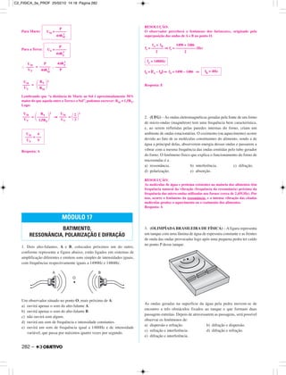 Para Marte:
Para a Terra:
∴ = .
=
Lembrando que “a distância de Marte ao Sol é aproximadamente 50%
maior do que aquela entre a Terra e o Sol”, podemos escrever: RM = 1,5RT.
Logo:
= ⇒ =
Resposta: A
1. Dois alto-falantes, A e B, colocados próximos um do outro,
conforme representa a figura abaixo, estão ligados em sistemas de
amplificação diferentes e emitem sons simples de intensidades iguais,
com frequências respectivamente iguais a 1490Hz e 1486Hz.
Um observador situado no ponto O, mais próximo de A:
a) ouvirá apenas o som do alto-falante A.
b) ouvirá apenas o som do alto-falante B.
c) não ouvirá som algum.
d) ouvirá um som de frequência e intensidade constantes.
e) ouvirá um som de frequência igual a 1488Hz e de intensidade
variável, que passa por máximos quatro vezes por segundo.
RESOLUÇÃO:
O observador perceberá o fenômeno dos batimentos, originado pela
superposição das ondas de A e B no ponto O.
fb = |fA – fB|⇒ fb = 1490 – 1486 ⇒
Resposta: E
2. (UFG) – As ondas eletromagnéticas geradas pela fonte de um forno
de micro-ondas (magnétron) tem uma frequência bem característica,
e, ao serem refletidas pelas paredes internas do forno, criam um
ambiente de ondas estacionárias. O cozimento (ou aquecimento) ocorre
devido ao fato de as moléculas constituintes do alimento, sendo a de
água a principal delas, absorverem energia dessas ondas e passarem a
vibrar com a mesma frequência das ondas emitidas pelo tubo gerador
do forno. O fenômeno físico que explica o funcionamento do forno de
microondas é a
a) ressonância. b) interferência. c) difração.
d) polarização. e) absorção.
RESOLUÇÃO:
As moléculas de água e proteína existentes na maioria dos alimentos têm
frequência natural da vibração (frequência da ressonância) próxima da
frequência das micro-ondas utilizadas nos fornos (cerca de 2,45GHz). Por
isso, ocorre o fenômeno da ressonância, e a intensa vibração das citadas
moléculas produz o aquecimento ou o cozimento dos alimentos.
Resposta: A
3. (OLIMPÍADA BRASILEIRA DE FÍSICA) – A figura representa
um tanque com uma lâmina de água de espessura constante e as frentes
de onda das ondas provocadas logo após uma pequena pedra ter caído
no ponto P desse tanque.
As ondas geradas na superfície da água pela pedra movem-se de
encontro a três obstáculos fixados ao tanque e que formam duas
passagens estreitas. Depois de atravessarem as passagens, será possível
observar os fenômenos de:
a) dispersão e refração. b) difração e dispersão.
c) refração e interferência. d) difração e refração.
e) difração e interferência.
MÓDULO 17
BATIMENTO,
RESSONÂNCIA, POLARIZAÇÃO E DIFRAÇÃO
fb = 4Hz
fr = 1488Hz
fA + fB 1490 + 1486
fr = ––––––– ⇒ fr = ––––––––––– (Hz)
2 2
UM 4
–––– = –––
UT 9
UM
––––
UT
RT
΂––––––΃
2
1,5RT
UM
––––
UT
2
΂––΃
2
3
UM
––––
UT
RT
΂––––΃
2
RM
UM
––––
UT
P
––––––
4πRM
2
4πRT
2
––––––
P
P
UT = ––––––
4πRT
2
P
UM = ––––––
4πRM
2
282 –
C2_FISICA_3a_PROF 25/02/10 14:18 Página 282
 