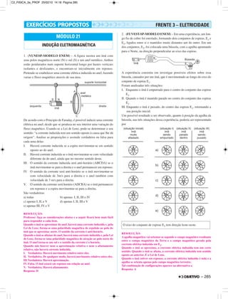 – 285
1. (VUNESP-MODELO ENEM) – A figura mostra um ímã com
seus polos magnéticos norte (N) e sul (S) e um anel metálico. Ambos
estão pendurados num suporte horizontal longo por hastes verticais
isolantes e deslizantes, e encontram-se inicialmente em repouso.
Pretende-se estabelecer uma corrente elétrica induzida no anel, fazendo
variar o fluxo magnético através de sua área.
De acordo com o Principio de Faraday, é possível induzir uma corrente
elétrica no anel, desde que se produza no seu interior uma variação do
fluxo magnético. Usando-se a Lei de Lenz, pode-se determinar o seu
sentido: “a corrente induzida tem um sentido oposto à causa que lhe dá
origem”. Analise as proposições e assinale verdadeira ou falsa para
cada uma delas:
I. Haverá corrente induzida se a espira movimentar-se em sentido
oposto ao do anel.
II. Haverá corrente induzida se o ímã movimentar-se com velocidade
diferente da do anel, ainda que no mesmo sentido desta.
III. O sentido da corrente induzida será anti-horário (ABCDA) se o
ímã movimentar-se para a direita e o anel permanecer em repouso.
IV. O sentido da corrente será anti-horário se o ímã movimentar-se
com velocidade de 3m/s para a direita e o anel também com
velocidade de 3 m/s para a direita.
V. O sentido da corrente será horário (ADCBA) se o ímã permanecer
em repouso e a espira movimentar-se para a direita.
São verdadeiras:
a) todas b) apenas: I, II, III e IV
c) apenas I, II, e V d) apenas I, II, III e V
e) apenas III, IV e V
RESOLUÇÃO:
Professor: faça as considerações abaixo e a seguir ficará bem mais fácil
para responder a cada item.
Quando o ímã se aproximar do anel, haverá uma corrente induzida e, pela
Lei de Lenz, forma-se uma polaridade magnética de repulsão ao polo do
ímã que se aproxima: norte. O sentido da corrente é anti-horário.
Quando o ímã se afastar do anel, haverá uma corrente induzida e, pela Lei
de Lenz, forma-se uma polaridade magnética de atração ao polo norte do
ímã. O anel torna-se um sul e o sentido da corrente é o horário.
Quando não houver nem a aproximação relativa e nem o afastamento
relativo, não haverá corrente induzida.
I. Verdadeira. Haverá movimento relativo entre eles.
II. Verdadeira. De qualquer modo, haverá movimento relativo entre eles.
III.Verdadeira. Haverá aproximação.
IV. Falsa. O ímã estará em repouso em relação ao anel.
V. Verdadeira. Haverá afastamento.
Resposta: D
2. (FUVEST-SP-MODELO ENEM) – Em uma experiência, um lon-
go fio de cobre foi enrolado, formando dois conjuntos de espiras, E1 e
E2, ligados entre si e mantidos muito distantes um do outro. Em um
dos conjuntos, E2, foi colocada uma bússola, com a agulha apontando
para o Norte, na direção perpendicular ao eixo das espiras.
A experiência consistiu em investigar possíveis efeitos sobre essa
bússola, causados por um ímã, que é movimentado ao longo do eixo do
conjunto de espiras E1.
Foram analisadas três situações:
I. Enquanto o ímã é empurrado para o centro do conjunto das espiras
E1.
II. Quando o ímã é mantido parado no centro do conjunto das espiras
E1.
III. Enquanto o ímã é puxado, do centro das espiras E1, retornando a
sua posição inicial.
Um possível resultado a ser observado, quanto à posição da agulha da
bússola, nas três situações dessa experiência, poderia ser representado
por
RESOLUÇÃO:
A agulha magnética vai orientar-se segundo o campo magnético resultante
entre o campo magnético da Terra e o campo magnético gerado pela
corrente elétrica induzida em E2.
Quando o ímã se aproxima, a corrente elétrica induzida tem um certo
sentido. Quando o ímã se afasta, a corrente elétrica induzida tem sentido
oposto ao anterior. É a Lei de Lenz.
Quando o ímã estiver em repouso, a corrente elétrica induzida é nula e a
agulha se orienta apenas pelo campo magnético terrestre.
Tal combinação de configurações aparece na alternativa a.
Resposta: A
MÓDULO 21
INDUÇÃO ELETROMAGNÉTICA
O eixo do conjunto de espiras E2 tem direção leste-oeste.
FRENTE 3 – ELETRICIDADE
C2_FISICA_3a_PROF 25/02/10 14:18 Página 285
 
