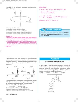 3. (UFAM) – O ímã da figura cai atravessando uma espira circular.
Pode-se afirmar que
a) não surge corrente na espira.
b) o sentido da corrente na espira é horário.
c) o sentido da corrente na espira é anti-horário.
d) o sentido da corrente muda de horário para anti-horário.
e) o sentido da corrente muda de anti-horário para horário.
RESOLUÇÃO:
1) Enquanto o ímã estiver acima do plano da espira, caindo em direção
ao seu centro, o seu polo sul estará aproximando-se e a corrente
induzida gera outro polo sul. O sentido é horário.
2) Tendo atravessado o plano da espira, vai interessar o polo norte do ímã,
o qual estará afastando-se. A corrente induzida gera, na “face oculta”
da espira, um polo sul e na “face visível”, superior, um polo norte. O
sentido é anti-horário.
Resposta: D
4. Considere uma espira aberta em forma de U, mergulhada numa
região em que existe um campo magnético uniforme e constante
representado pelo vetor
→
B, perpendicular ao papel (penetrando), como
se indica na figura 1. Observe que entre M e P há um resistor de
resistência R.
Uma barra metálica, de comprimento L, é deslocada sobre os lados
–––––
MN e
–––
PQ dessa espira, como indica a figura 2. Ela está sendo puxada
por um operador que mantém constante a sua velocidade
→
V.
Dados: B = 2,0 . 10–4T V = 2,0 . 102m/s
L = 10,0cm R = 2,0 . 10–2Ω
Despreze a resistência elétrica dos fios MN e PQ.
a) Calcule o módulo da fem induzida entre
–––––
MP e
–––
NQ.
b) Calcule a intensidade da corrente elétrica que passa por R.
RESOLUÇÃO:
a) ͉ ε ͉ = B . L . V ⇒ ͉ ε ͉ = (2,0 . 10–4) . (10,0 . 10–2) (2,0 . 102)
(Resposta)
b) i = = ⇒ (Resposta)
Respostas: a) 4,0 . 10–3 V b) 2,0 . 10–1 A
1. (UFLA-MG) – Em uma oficina mecânica, utiliza-se um
acoplamento de polias para elevar peças pesadas. Considere, na figura
abaixo, as massas das polias, dos cabos, bem como os atritos,
desprezíveis. Para manter a carga Q de peso 1200N em equilíbrio, o
operador deve fazer uma força
→
Fop de intensidade:
a) 600N b) 300N c) 1200N d) 1500N
MÓDULO 22
ESTÁTICA DO PONTO MATERIAL
Para saber mais sobre o assunto, acesse o PORTAL
OBJETIVO (www.portal.objetivo.br) e, em “localizar”,
digite FIS3M206
No Portal Objetivo
͉ ε ͉
–––––
R
4,0 . 10–3V
––––––––––
2,0 . 10–2Ω
i = 2,0 . 10–1A
͉ ε ͉ = 4,0 . 10–3V
286 –
C2_FISICA_3a_PROF 25/02/10 14:18 Página 286
 
