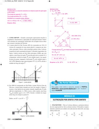 RESOLUÇÃO:
Considerando-se a soma dos momentos em relação ao ponto de apoio igual
a zero, temos:
No arranjo da esquerda: P . x = P1L;
No arranjo da direita: P(L – x) = P2L.
Dividindo-se as equações acima, obtemos
x/(L–x) = (P1/P2) = 3/2 ⇒
Resposta: 60cm
4. (UNICAMP-SP) – Grandes construções representam desafios à
engenharia e demonstram a capacidade de realização humana. Pontes
com estruturas de sustentação sofisticadas são exemplos dessas obras
que coroam a mecânica de Newton.
a) A ponte pênsil de São Vicente (SP) foi construída em 1914. O
sistema de suspensão de uma ponte pênsil é composto por dois
cabos principais. Desses cabos principais partem cabos verticais
responsáveis pela sustentação da ponte. O desenho esquemático da
figura 1 abaixo mostra um dos cabos principais (AOB), que está
sujeito a uma força de tração
→
T exercida pela torre no ponto B. A
componente vertical da tração
→
TV tem módulo igual a um quarto
do peso da ponte, enquanto a horizontal
→
TH tem módulo igual a
4,0 x 106N. Sabendo-se que o peso da ponte é P= 1,2 x 107N, calcule o
módulo da força de tração
→
T.
b) Em 2008 foi inaugurada em São Paulo a ponte Octavio Frias de
Oliveira, a maior ponte estaiada em curva do mundo. A figura 2
mostra a vista lateral de uma ponte estaiada simplificada. O cabo
AB tem comprimento L = 50m e exerce, sobre a ponte, uma força
→
TAB de módulo igual a 1,8 x 107N. Calcule o módulo do torque
desta força em relação ao ponto O.
Dados: sen 45° = cos 45° =
RESOLUÇÃO:
a) TH = 4,0 . 106N
TV = = 3,0 . 106N
T2 = TH
2
+ TV
2
b)
AM = MB = 25 m
d = AM = 25 m
O torque da força
→
TAB em relação ao ponto O tem módulo M dado por:
M = ͉
→
TAB ͉ . d
M = 1,8 . 107 . 25 (N . m)
Respostas: a) 5,0 . 106 N b) 4,5 . 108 N . m
1. (MACKENZIE) – Têm-se 4 esferas idênticas, a primeira eletriza-
da com cargas positivas +Q e as demais neutras. Colocando-se separa-
damente a primeira em contato com cada uma das outras três, sua carga
elétrica final será:
a) b) c) d) e)
x = 0,6L = 60cm
Para saber mais sobre o assunto, acesse o PORTAL
OBJETIVO (www.portal.objetivo.br) e, em “localizar”,
digite FIS3M208
No Portal Objetivo
M = 4,5 . 108 N . m
T = 5,0 . 106N
1,2 . 107N
–––––––––
4
͙ෆ2
––––
2
MÓDULO 24
ELETRIZAÇÃO POR ATRITO E POR CONTATO
Q
–––
64
Q
–––
32
Q
–––
16
Q
––
8
Q
––
4
290 –
C2_FISICA_3a_PROF 25/02/10 14:18 Página 290
 