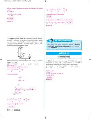 Para que a carga Q1 permaneça em repouso, a carga Q deve ser negativa
e ainda:
|F1,2 | = |F1,3 |
k | Q| = ⇒ | Q| = 0,25 pC
Resposta: B
5. (UNIFESP-MODELO ENEM) – Considere a seguinte “unidade”
de medida: a intensidade da força elétrica entre duas cargas q, quando
separadas por uma distância d, é F. Suponha em seguida que uma carga
q1 = q seja colocada em frente a duas outras cargas, q2 = 3q e q3 = 4q,
segundo a disposição mostrada na figura.
A intensidade da força elétrica resultante sobre a carga q1, devido às
cargas q2 e q3, será
a) 2F b) 3F c) 4F d) 5F e) 9F
RESOLUÇÃO:
Temos, inicialmente, pela Lei de Coulomb:
F = k ⇒ F = k ቢ
Consideremos a figura:
F21 = k = k = 3k ባ
Comparando-se ባ e ቢ, concluímos:
F31 = k = k = k ቤ
Comparando-se ቤ e ቢ, concluímos:
Na figura, podemos usar Pitágoras, num dos triângulos:
F2
res = F
2
21 + F
2
31 ⇒ F2
res = (3F)2 + (4F)2 ⇒
Resposta: D
1. (UFAC) – Uma partícula com carga q = 3,0 . 10–2µC é colocada em
certo ponto do espaço onde o campo elétrico é 7,0 . 109 N/C; a
intensidade do módulo da força elétrica sobre a partícula é de:
a) F = 3,5 N b) F = 21 . 107 N c) F = 200 N
d) F = 21 N e) F = 210 N
RESOLUÇÃO:
F = q . E
F = (3,0 . 10–2 . 10–6) . (7,0 . 109) (N)
F = 21,0 . 10 (N)
Resposta: E
k
–––
4,0
q . q
––––
d2
q2
–––
d2
Q = –0,25pC
MÓDULO 27
CAMPO ELÉTRICO
Para saber mais sobre o assunto, acesse o PORTAL
OBJETIVO (www.portal.objetivo.br) e, em “localizar”,
digite FIS3M211
No Portal Objetivo
Fres = 5F
F31 = 4F
q1 . q3
––––––
d2
q . 4q
––––––
d2
4q2
––––
d2
F21 = 3F
q1 . q2
––––––
d2
q . 3q
––––––
d2
q2
–––
d2
F = 210N
296 –
C2_FISICA_3a_PROF 25/02/10 14:18 Página 296
 
