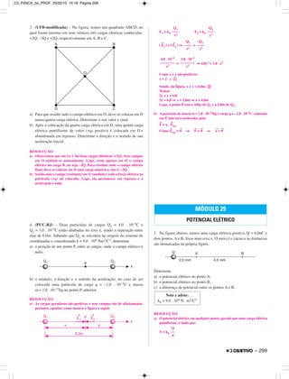 3. (UFB-modificada) – Na figura, temos um quadrado ABCD, no
qual foram insertas em seus vértices três cargas elétricas conhecidas:
+2Q; –3Q e +2Q, respectivamente em A, B e C.
a) Para que resulte nulo o campo elétrico em O, deve-se colocar em D
numa quarta carga elétrica. Determine o seu valor e sinal.
b) Após a colocação da quarta carga elétrica em D, uma quinta carga
elétrica puntiforme de valor (+q) positiva é colocada em O e
abandonada em repouso. Determine a direção e o sentido de sua
aceleração inicial.
RESOLUÇÃO:
a) Observemos que em A e C há duas cargas idênticas (+2Q). Seus campos
em O anulam-se mutuamente. Logo, resta apenas em O o campo
elétrico da carga B, ou seja –3Q. Para resultar nulo o campo elétrico
final, deve-se colocar em D uma carga simétrica, isto é, –3Q.
b) Sendo nulo o campo resultante em O, também é nula a força elétrica na
partícula (+q) ali colocada. Logo, ela permanece em repouso e a
aceleração é nula.
4. (PUC-RJ) – Duas partículas de cargas Q1 = 4,0 . 10–5C e
Q2 = 1,0 . 10–5C estão alinhadas no eixo x, sendo a separação entre
elas de 6,0m. Sabendo que Q1 se encontra na origem do sistema de
coordenadas e considerando k = 9,0 . 109 Nm2/C2, determine
a) a posição de um ponto P, entre as cargas, onde o campo elétrico é
nulo;
b) o módulo, a direção e o sentido da aceleração, no caso de ser
colocada uma partícula de carga q = –1,0 . 10–5C e massa
m = 1,0 . 10–12kg no ponto P, anterior.
RESOLUÇÃO:
a) As cargas geradoras são positivas e seus campos são de afastamento;
portanto, opostos, como mostra a figura a seguir.
E1 = k0 E2 = k0
|
→
E1 | = |
→
E2 | ⇒ =
= ⇒ 4,0y2 = 1,0 . x2
Como x e y são positivos:
x = 2 . y ቢ
Sendo, da figura, x + y = 6,0m ባ
Temos:
2y + y = 6,0
3y = 6,0 ⇒ y = 2,0m ⇒ x = 4,0m
Logo, o ponto P está a 4,0m de Q1 e a 2,0m de Q2.
b) A partícula de massa m = 1,0 . 10–12kg e carga q = –1,0 . 10–5C, colocada
em P, não será acelerada, pois:
→
F = q .
→
Eres
Como
→
Eres =
→
0 ⇒
→
F =
→
0 ⇒
→
a =
→
0
1. Na figura abaixo, temos uma carga elétrica positiva Q = 6,0nC e
dois pontos, A e B, fixos num eixo x. O meio é o vácuo e as distâncias
são demarcadas na própria figura.
Determine
a) o potencial elétrico no ponto A;
b) o potencial elétrico no ponto B;
c) a diferença de potencial entre os pontos A e B.
RESOLUÇÃO:
a) O potencial elétrico em qualquer ponto, gerado por uma carga elétrica
puntiforme, é dado por:
V = k0
Q
––
d
Q1
––––
x2
Q2
––––
y2
MÓDULO 29
POTENCIAL ELÉTRICO
Note e adote:
k0 = 9,0 . 109 N . m2/C2
4,0 . 10–5
––––––––
x2
1,0 . 10–5
––––––––
y2
Q1
––––
x2
Q2
––––
y2
– 299
C2_FISICA_3a_PROF 25/02/10 14:18 Página 299
 