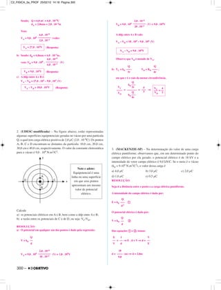 Sendo: Q = 6,0 nC = 6,0 . 10–9C
dA = 2,0mm = 2,0 . 10–3m
Vem:
VA = 9,0 . 109 (volts)
(Resposta)
b) Sendo: dB = 6,0mm = 6,0 . 10–3m,
vem: VB = 9,0 . 109 . (V)
(Resposta)
c) A ddp entre A e B é:
VA – VB = 27,0 . 103 – 9,0 . 103 (V)
(Resposta)
2. (UDESC-modificada) – Na figura abaixo, estão representadas
algumas superfícies equipotenciais geradas no vácuo por uma partícula
Q, a qual tem carga elétrica positiva de 2,0 µC (2,0 . 10–6C). Os pontos
A, B, C e D encontram-se distantes da partícula: 10,0 cm, 20,0 cm,
30,0 cm e 40,0 cm, respectivamente. O valor da constante eletrostática
para o vácuo é 9,0 . 109 N.m2/C2.
Calcule
a) os potenciais elétricos em A e B, bem como a ddp entre A e B;
b) a razão entre os potenciais de C e de D, ou seja: VC/VD.
RESOLUÇÃO:
a) O potencial em qualquer um dos pontos é dado pela expressão:
V = k0
VA = 9,0 . 109 (V) = 1,8 . 105V
VB = 9,0 . 109 (V) = 9,0 . 104V
A ddp entre A e B vale:
VA – VB = 18 . 104 – 9,0 . 104 (V)
Observe que VB é metade de VA.
b) VC = k0 VD = K0 ,
em que r é o raio da menor circunferência.
= = ⇒
3. (MACKENZIE-SP) – Na determinação do valor de uma carga
elétrica puntiforme, observamos que, em um determinado ponto do
campo elétrico por ela gerado, o potencial elétrico é de 18 kV e a
intensidade do vetor campo elétrico é 9,0 kN/C. Se o meio é o vácuo
(k0 = 9.109 N.m2/C2), o valor dessa carga é
a) 4,0 µC b) 3,0 µC c) 2,0 µC
d) 1,0 µC e) 0,5 µC
RESOLUÇÃO:
Seja d a distância entre o ponto e a carga elétrica puntiforme.
A intensidade do campo elétrico é dada por:
E = k0 ቢ
O potencial elétrico é dado por:
V = k0 ባ
Das equações ቢ e ባ, temos:
= ⇒ E . d = V ⇒ d =
d = (m) ⇒ d = 2,0m
18
––––
9,0
2,0 . 10–6
–––––––––
20 . 10–2
2,0 . 10–6
–––––––––
10 . 10–2
Q
––
d
Note e adote:
Equipotencial é uma
linha ou uma superfície
em que seus pontos
apresentam um mesmo
valor de potencial
elétrico.
VA – VB = 18,0 . 103V
VB = 9,0 . 103V
6,0 . 10–9
–––––––––
6,0 . 10–3
VA = 27,0 . 103V
E
––
V
1
––
d
V
––
E
Q
––
d
Q
–––
d2
VC
––––
VD
Q
k0 –––
3r
–––––––
Q
k0 –––
4r
4
–––
3
VC 4
––– = ––
VD 3
Q
––––
3r
Q
––––
4r
VA – VB = 9,0 . 104V
6,0 . 10–9
–––––––––
2,0 . 10–3
300 –
C2_FISICA_3a_PROF 25/02/10 14:18 Página 300
 