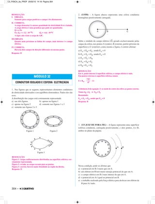 RESOLUÇÃO:
I. ERRADA.
Somente para cargas positivas o campo é de afastamento.
II. CORRETA.
A carga elementar é a menor quantidade de eletricidade livre e isolada.
A carga elétrica é uma grandeza que pode ser quantizada:
Q = ± Ne
Ex. Q1 = + 3,2 . 10–19C Q2 = –6,4 . 10–6C
A rigor, não existe a carga de 1,0C.
III.ERRADA
Quanto mais próximas as linhas de campo, mais intenso é o campo
elétrico.
IV. CORRETA.
Haveria dois campos de direções diferentes no mesmo ponto.
Resposta: D
1. Nas figuras que se seguem, representamos elementos condutores
de eletricidade eletrizados e em equilíbrio eletrostático. Todos eles são
ocos.
A distribuição das cargas está corretamente representada
a) nas três figuras b) apenas na figura 1
c) apenas na figura 2 d) somente nas figuras 1 e 3
e) somente nas figuras 2 e 3
2. (UFPB) – A figura abaixo representa uma esfera condutora
homogênea positivamente carregada.
Sobre o módulo do campo elétrico (
→
E) gerado exclusivamente pelas
cargas da esfera, nos pontos A (centro), B (externo, porém próximo da
superfície) e C (exterior), como mostra a figura, é correto afirmar:
a) EA < EB = EC, sendo EA = 0
b) EA < EC < EB, sendo EA = 0
c) EA = EC < EB
d) EA = EB = EC
e) EB < EA < EC
RESOLUÇÃO:
Em A, ponto interno à superfície esférica, o campo elétrico é nulo.
Em pontos externos à superfície esférica, temos:
E = K0 . (1)
A distância d da equação (1) se mede do centro da esfera ao ponto externo.
Temos dB < dC ⇒ EB > EC
Resumindo:
EA < EC < EB, sendo que EA = 0
Resposta: B
3. (UF-JUIZ DE FORA-MG) – A figura representa uma superfície
esférica condutora, carregada positivamente, e dois pontos, A e B,
ambos no plano da página.
Nessa condição, pode-se afirmar que
a) o potencial em B é maior que em A.
b) um elétron em B tem maior energia potencial do que em A.
c) o campo elétrico em B é mais intenso do que em A.
d) o potencial em A é igual ao potencial em B.
e) o trabalho realizado pela força elétrica para deslocar um elétron de
B para A é nulo.
| Q |
––––
d2
MÓDULO 32
CONDUTOR ISOLADO E ESFERA ELETRIZADA
RESOLUÇÃO:
Figura 1: cargas uniformemente distribuídas na superfície esférica; cor-
retamente representada.
Figura 2: errada; as cargas escoam para as pontas.
Figura 3: correta; haverá maior densidade na região da direita.
Resposta: D
304 –
C2_FISICA_3a_PROF 25/02/10 14:18 Página 304
 