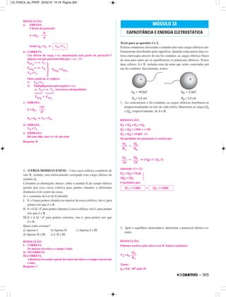RESOLUÇÃO:
a) ERRADA.
Cálculo do potencial:
V = K0 .
Sendo dB > dA ⇒
b) CORRETA.
Um elétron de carga (–e), abandonado num ponto de potencial V
adquire energia potencial dada por: (–e) . (V)
Epot
A
= –e . VA
Epot
B
= –e . VB
· Epot
B
> Epot
A
VB < VA
Outro modo de se explicar:
1) VB < VA
2) Multipliquemos pelo negativo (–e):
–e . VB > –e . VA (invertem a desigualdade)
Epot
B
> Epot
A
c) ERRADA.
E = K0 .
dA < dB ⇒ EA > EB
d) ERRADA.
VB < VA
e) ERRRADA.
Há uma ddp, entre A e B, não nula
Resposta: B
4. (UFRGS-MODELO ENEM) – Uma casca esférica condutora de
raio R, isolada, está eletricamente carregada com carga elétrica de
módulo Q.
Considere as afirmações abaixo, sobre o módulo E do campo elétrico
gerado por essa casca esférica para pontos situados a diferentes
distâncias d do centro da casca.
(k = constante da Lei de Coulomb)
I. E = 0 para pontos situados no interior da casca esférica, isto é, para
pontos tais que d < R.
II. E = k Q / d2 para pontos internos à casca esférica, isto é, para pontos
tais que d < R.
III.E = k Q / d2 para pontos externos, isto é, para pontos tais que
d > R.
Quais estão corretas?
a) Apenas I. b) Apenas II. c) Apenas I e III.
d) Apenas II e III. e) I, II e III.
RESOLUÇÃO:
I. CORRETA.
No interior da esfera, o campo é nulo.
II. INCORRETA.
III.CORRETA.
Adistância d se mede a partir do centro da esfera e o campo externo não
é nulo.
Resposta: C
Texto para as questões 1 e 2.
Esferas condutoras eletrizadas e isoladas têm suas cargas elétricas uni-
formemente distribuídas pela superfície. Quando conectamos duas es-
feras eletrizadas através de um fio condutor, as cargas elétricas fluem
de uma para outra até se equilibrarem os potenciais elétricos. Temos
duas esferas, A e B, isoladas uma da outra que serão conectadas por
um fio condutor. Inicialmente, temos:
1. Ao conectarmos o fio condutor, as cargas elétricas distribuem-se
proporcionalmente ao raio de cada esfera. Determine as cargas Q’A
e Q’B, respectivamente, de A e B.
RESOLUÇÃO:
Q’A + Q’B = QA + QB
Q’A + Q’B = (+8,0) + (–3,0)
Q’A + Q’B = +5,0pC (1)
Da igualdade dos potenciais se conclui que:
=
= ⇒ 2 Q’B = 3 . Q’A (2)
Juntando (1) e (2):
Q’A + Q’B = 5,0 pC
·2Q’B = 3Q’A
Concluímos que:
e
2. Após o equilíbrio eletrostático, determine o potencial elétrico co-
mum.
RESOLUÇÃO:
Podemos resolver pela esfera A ou B. Vamos à primeira:
V’A = k0
Temos:
k0 = 9,0 . 109 unid. SI
Q’A = +2,0pC Q’B = +3,0pC
Q’A
––––
2,0
Q’B
––––
3,0
Q’A
––––
RA
Q’B
––––
RB
MÓDULO 33
CAPACITÂNCIA E ENERGIA ELETROSTÁTICA
| Q |
––––
d2
VB < VA
Q
––––
d
Q’A
––––
RA
– 305
C2_FISICA_3a_PROF 25/02/10 14:18 Página 305
 