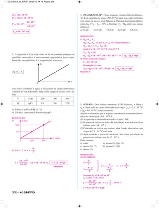 Q’A = +2,0 . 10–12C
RA = 2,0cm = 2,0 . 10–2m
V’A = 9,0 . 109 .
3. A capacitância C de uma esfera ou de um condutor qualquer em
equilíbrio eletrostático é uma constante característica desse corpo.
Sendo Q a carga elétrica e V o seu potencial, se escreve:
Uma esfera condutora é ligada a um gerador de cargas eletrostática
(Gerador de Van de Graaff) e dele recebe cargas de acordo com a ta-
bela:
a) Esboce o gráfico de Q = f (V)
b) Calcule a capacitância da esfera (em pF)
RESOLUÇÃO:
a)
b) Q = C . V ⇒ C =
C = ⇒ C = 3,0 . 10–14F ou
(Resposta)
4. (MACKENZIE-SP) – Duas pequenas esferas metálicas idênticas,
Ae B, de capacitâncias iguais a 5,0 . 10–1 pF cada uma, estão eletrizadas
com cargas de mesmo sinal. Quando a diferença de potencial elétrico
entre elas é VA – VB = 10V, a diferença QA – QB, entre suas cargas
elétricas é
a) 5,0 µC b) 10 nC c) 5,0 nC d) 10 pC e) 5,0 pC
RESOLUÇÃO:
I) QA = CA . VA
QB = CB . VB em que CA = CB = C (esferas idênticas)
QA – QB = C (VA – VB) ቢ
Sendo C = 5,0 . 10–1 . 10–12 F = 5,0 . 10–13 F
VA – VB = 10V
QA – QB = 5,0 . 10–13 . 10C = 5,0 . 10–12 C ⇒
II) Outro modo mais simples:
C = 5,0 . 10–1 pF
Da equação (1), vem:
(QA – QB) = (5,0 . 10–1) . (10) pC ⇒
Resposta: E
5. (UFS-ES) – Duas esferas condutoras, A e B, de raios rA = 3,0cm e
rB = 5,0cm estão no vácuo, eletrizadas com cargas QA = −2,0 . 10−6 C
e QB = 6,0 .10−6 C, respectivamente.
Analise as afirmações que se seguem, considerando a constante eletros-
tática no vácuo igual a 9,0 . 109 S.I.
(0) A capacitância eletrostática da esfera A vale 3,0nF.
(1) O potencial elétrico da esfera B, em relação a um referencial no
infinito, vale 1,08 . 106 V.
(2) Colocando as esferas em contato, elas ficarão eletrizadas com
cargas de 2,0 . 10−6 C cada uma.
(3) Após o contato, o potencial elétrico de cada esfera, em relação ao
potencial no infinito, será de 4,5 . 105 V.
Estão corretas:
a) todas b) apenas (0), (1) e (2)
c) apenas (0); (2) d) apenas (1) e (3)
e) apenas (3)
RESOLUÇÃO:
(0) INCORRETA
Q
C = ––––
V Q
· C = ––––––––– ⇒ C =
K . Q K Q
V = –––––– ––––––
R R
No vácuo: k0 = 9,0 . 109 un. SI
rA = 3,0cm = 3,0 . 10–2m
C = (F) ⇒ C = . 10–11F ⇒
C ≅ 0,33 . 10–11F ≅ 3,3pF
Q
––––
V
V (volt) 200 300 400
Q (pC) 6,0 9,0 12,0
Q = C . V
VA = 9,0 . 10–1 volt
R
–––––
K
(QA – QB) = 5,0pC
QA – QB = 5,0pC
6,0 . 10–12
–––––––––
2,0 . 102
C = 3,0 . 10–2 pF
1
––
3
3,0 . 10–2
––––––––––
9,0 . 109
2,0 . 10–12
––––––––––
2,0 . 10–2
306 –
C2_FISICA_3a_PROF 25/02/10 14:18 Página 306
 